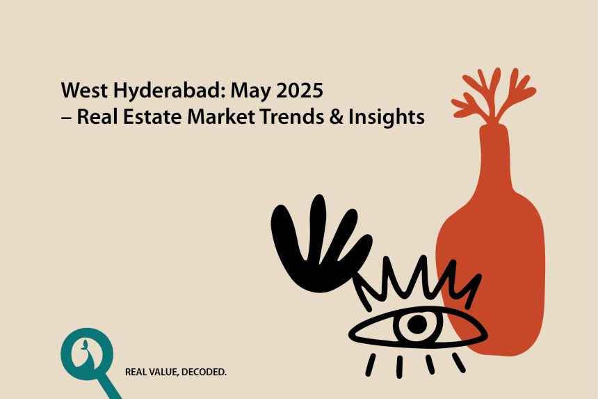 West Hyderabad: Q1 vs. April vs. May 2025 – Real Estate Market Trends & Insights